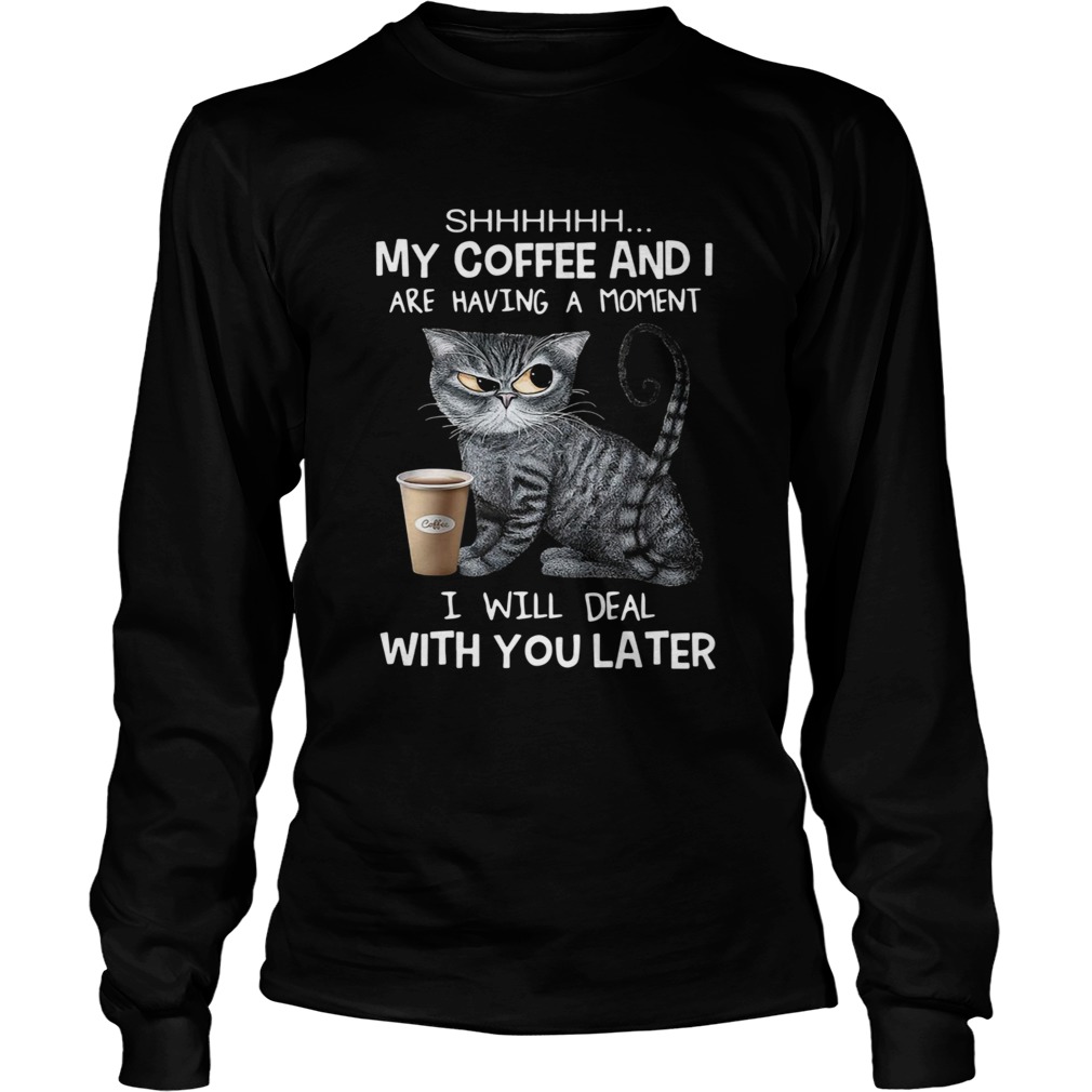 Cat Shhh My Coffee And I Are Having A Moment I Will Deal With You Later  Long Sleeve