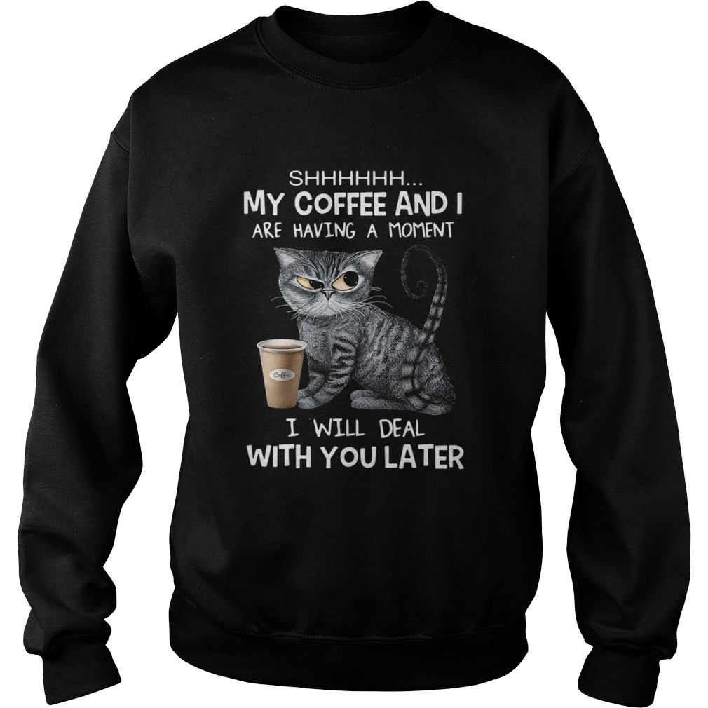 Cat Shhh My Coffee And I Are Having A Moment I Will Deal With You Later  Sweatshirt