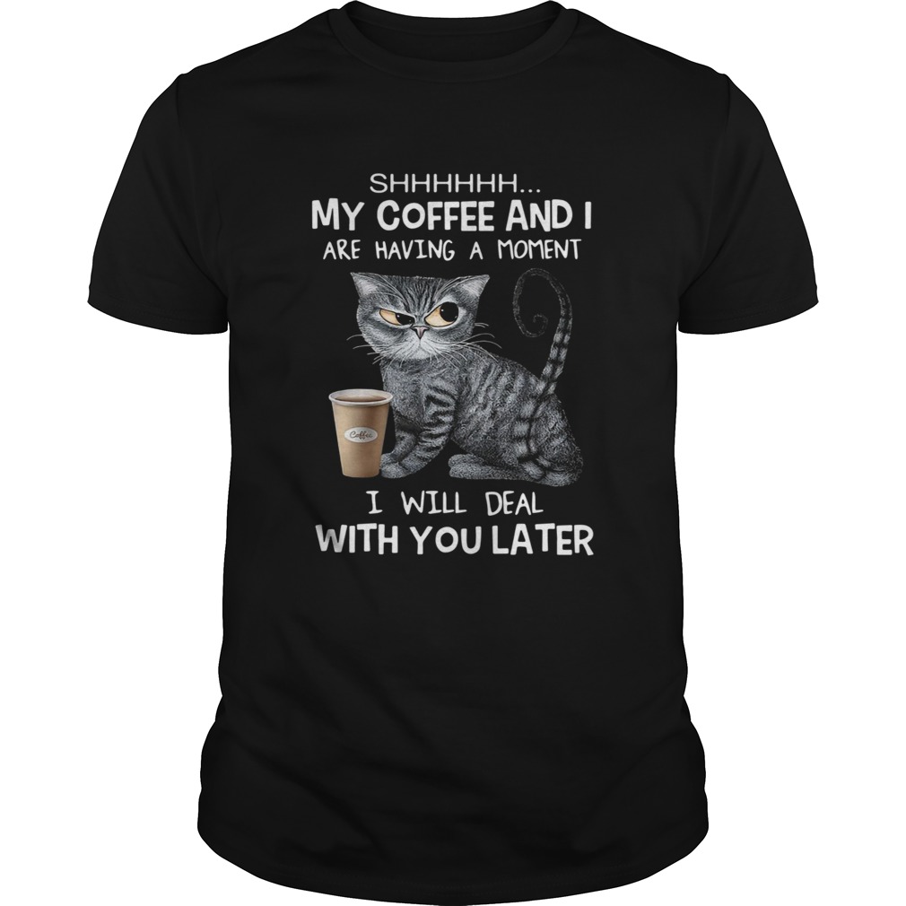 Cat Shhh My Coffee And I Are Having A Moment I Will Deal With You Later  Unisex