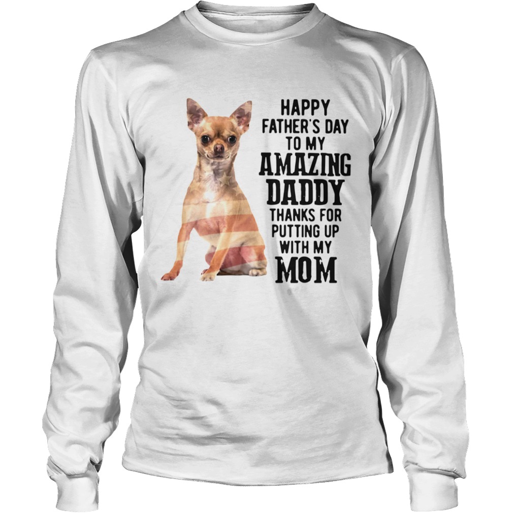 Chihuahua Happy Fathers Day To My Amazing Daddy Thanks For Putting Up With My Mom  Long Sleeve