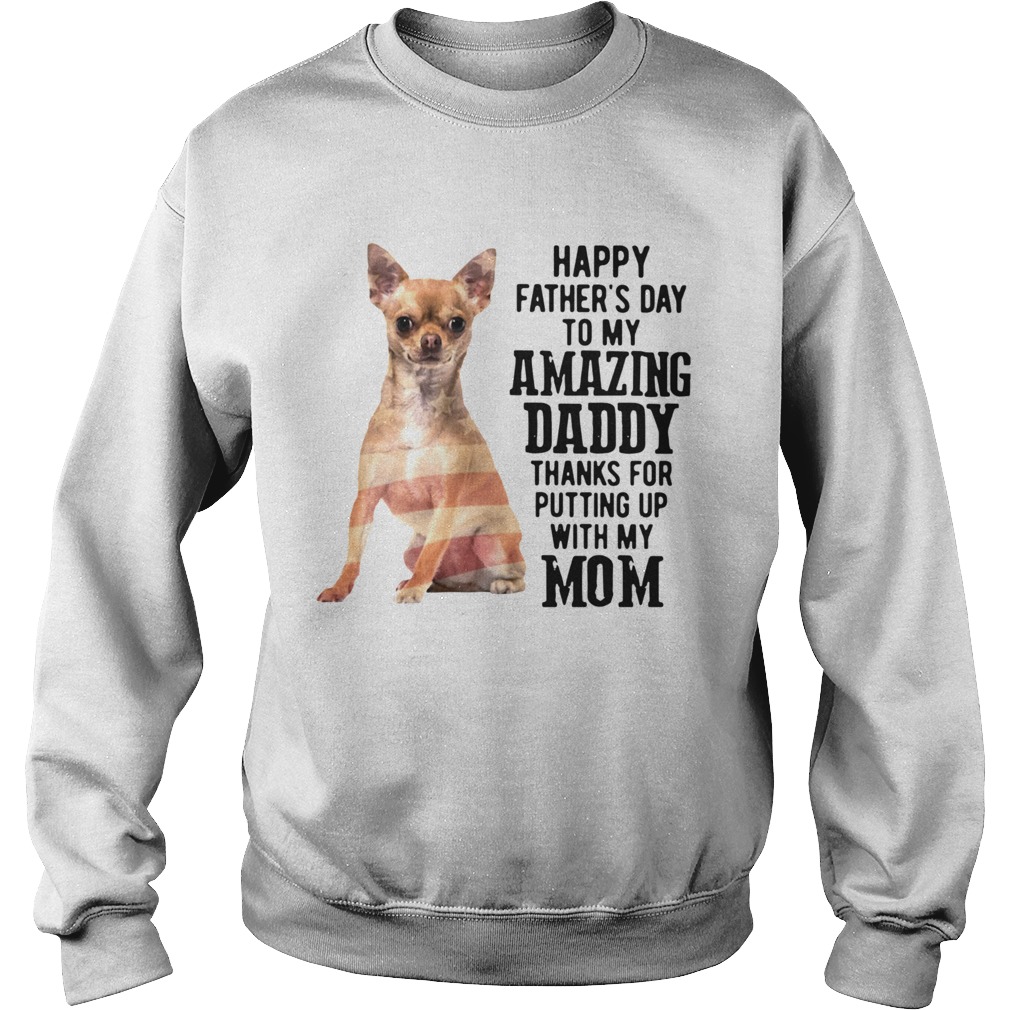 Chihuahua Happy Fathers Day To My Amazing Daddy Thanks For Putting Up With My Mom  Sweatshirt