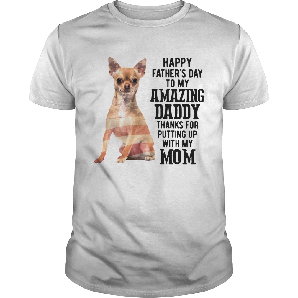 Chihuahua Happy Fathers Day To My Amazing Daddy Thanks For Putting Up With My Mom shirt