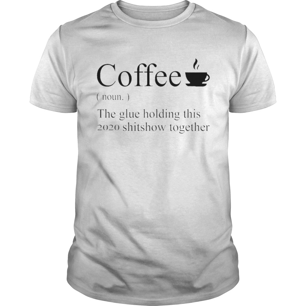 Coffee definition noun the glue holding this 2020 shitshow together shirt