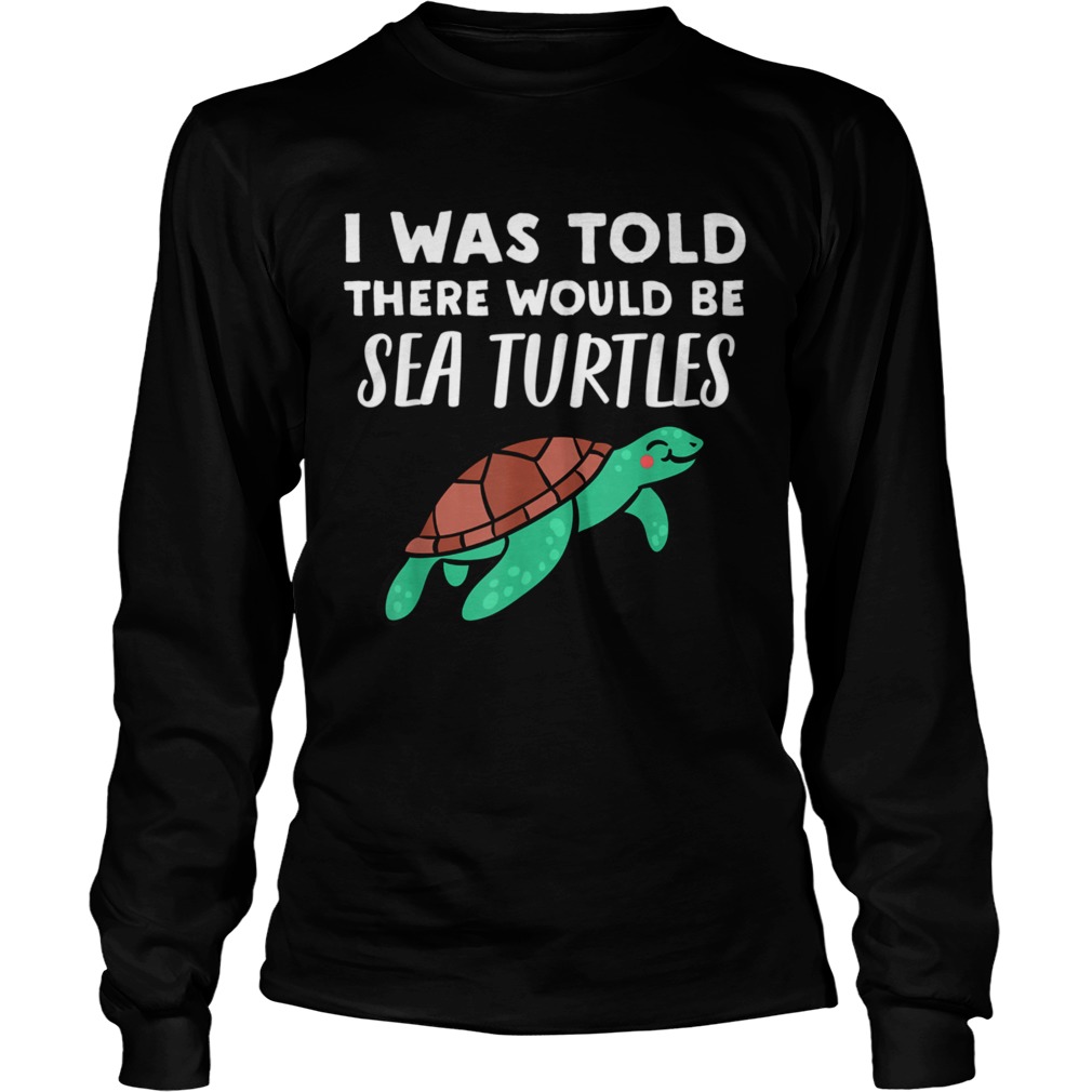 Cool Sea Turtle I Was Told There would be Sea Turtles  Long Sleeve