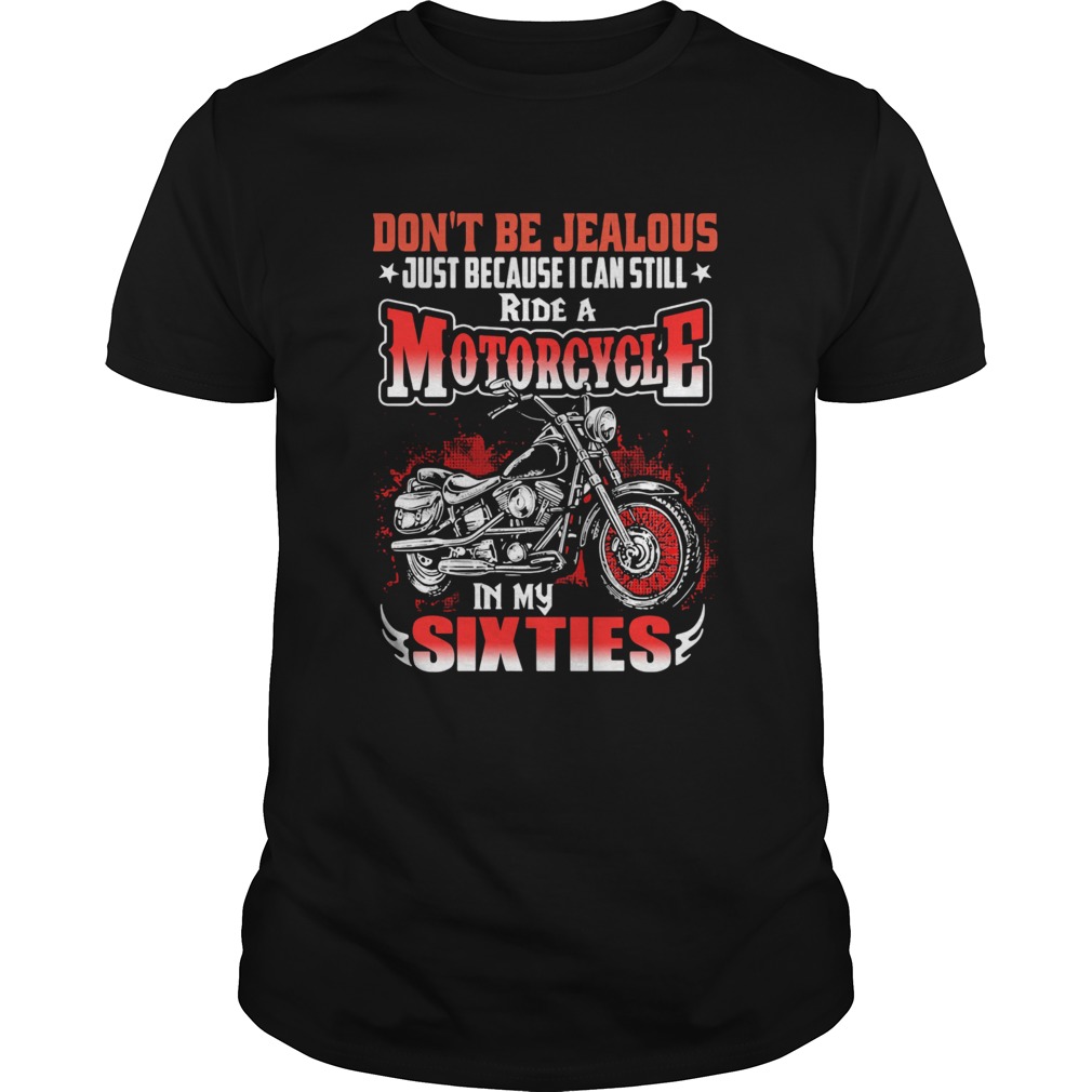 DONT BE JEALOUS JUST BECAUSE I CAN STILL RIDE A MOTORCYCLE IN MY SIXTIES shirt