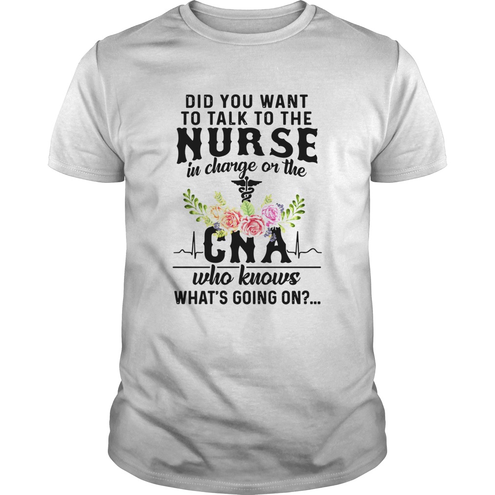 Did You Want To Talk To The Nurse In Charge On The Cna Who Knows Whats Going On shirt