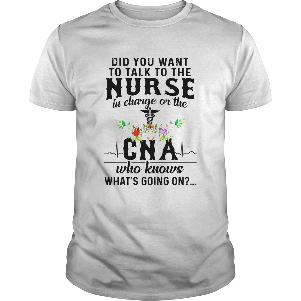 Did You Want To Talk To The Nurse In Charge On The Cna Who Knows Whats Going On shirt