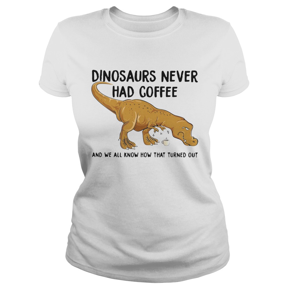 Dinosaurs Never Had Coffee And We See How That Turned Out  Classic Ladies