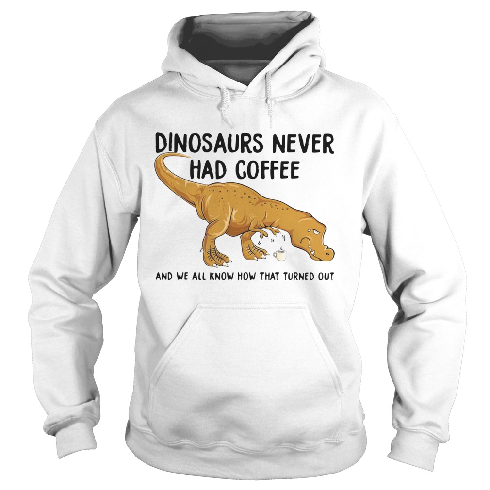 Dinosaurs Never Had Coffee And We See How That Turned Out  Hoodie