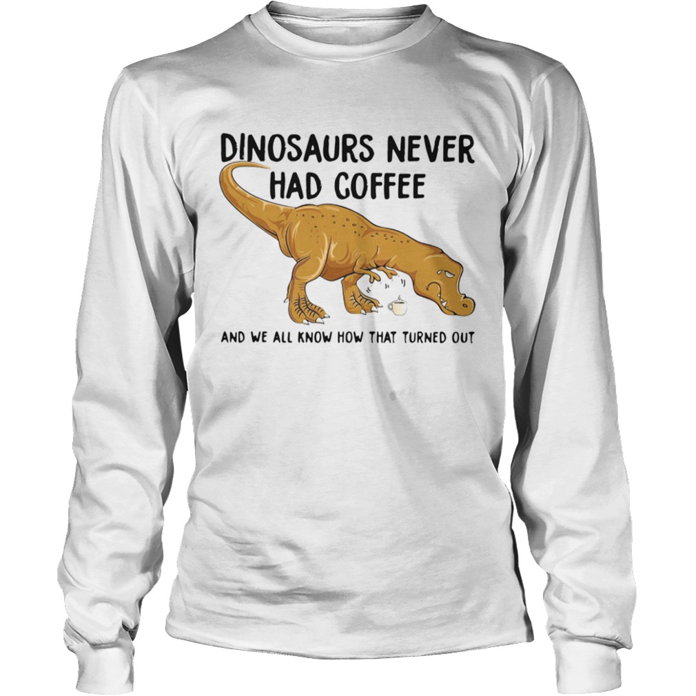 Dinosaurs Never Had Coffee And We See How That Turned Out  Long Sleeve