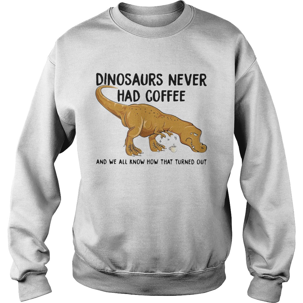 Dinosaurs Never Had Coffee And We See How That Turned Out  Sweatshirt