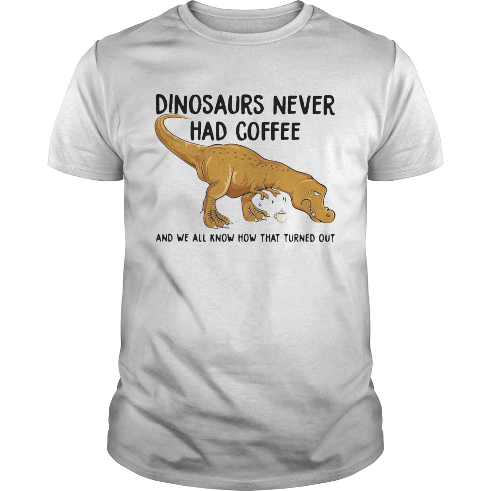 Dinosaurs Never Had Coffee And We See How That Turned Out  Unisex