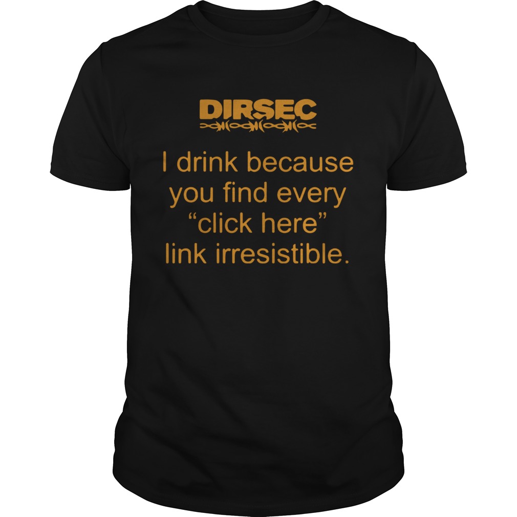 Dirsec I Drink Because You Find Every Click Here Link Irresistible shirt