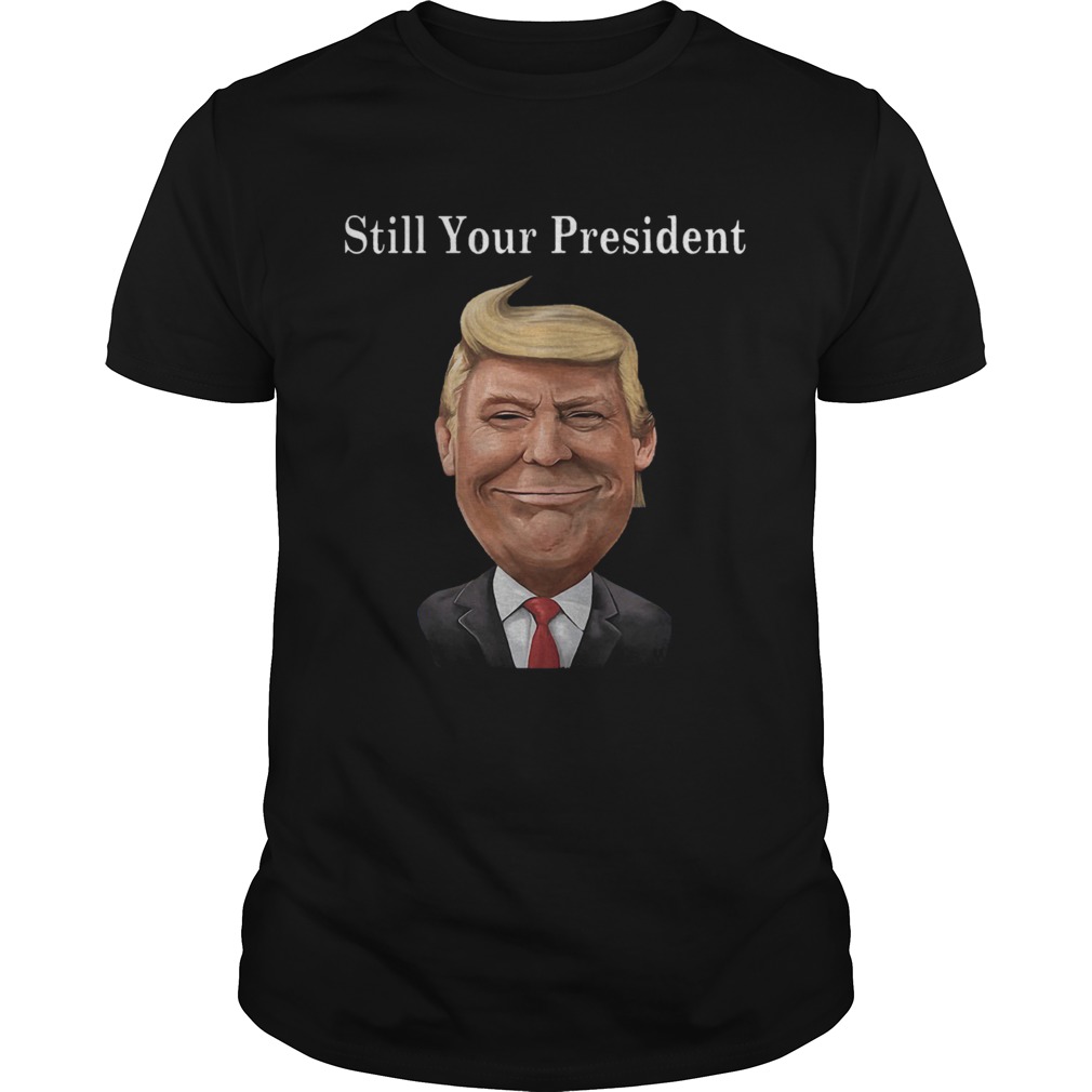 Donald Trump Still Your President shirt