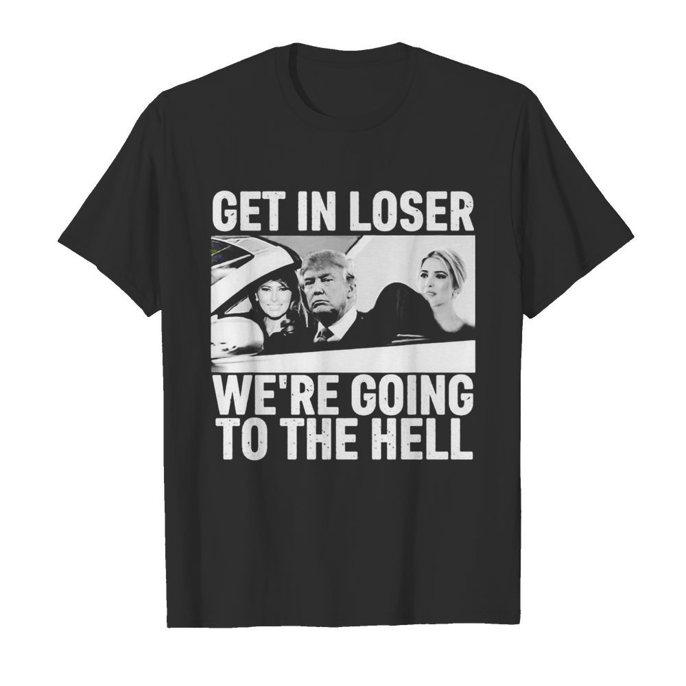 Donald Trump get in loser were going to the hell shirt