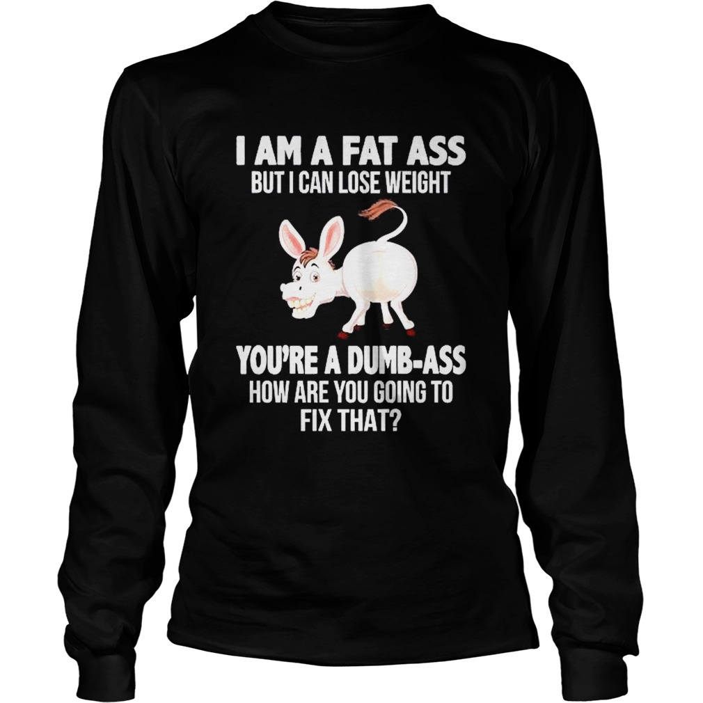 Donkey I Am A Fat Ass But I Can Lose Weight Youre A Dumbass How Are You Going To Fix That  Long Sleeve