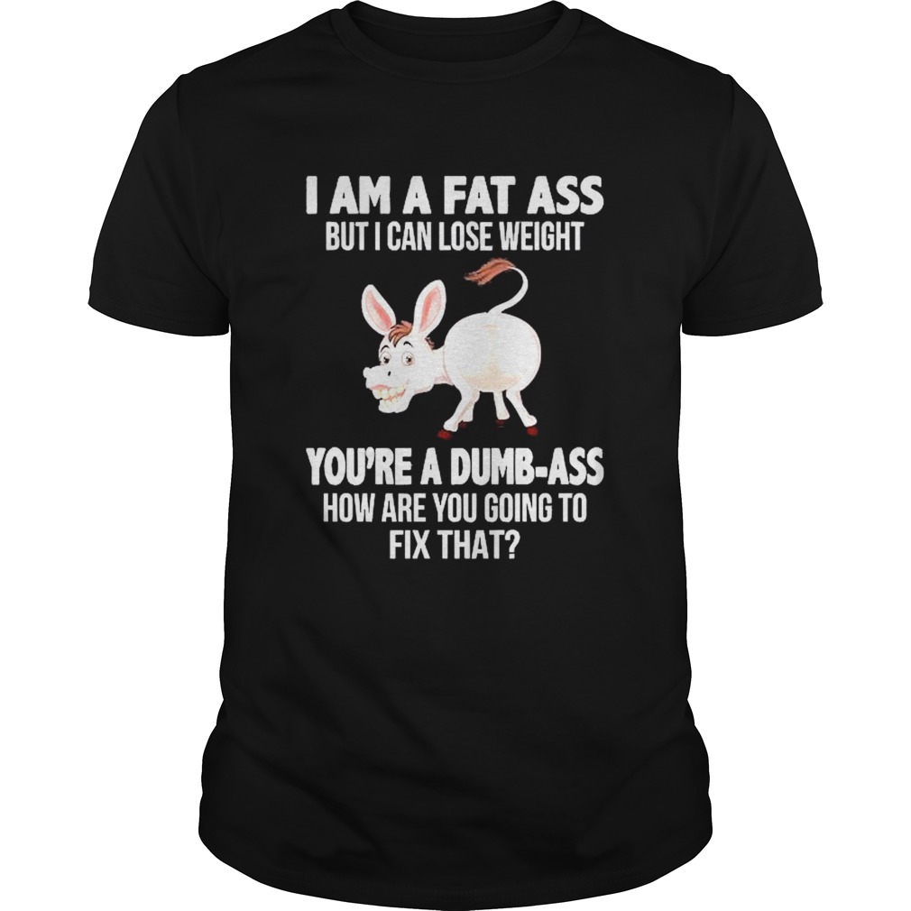 Donkey I Am A Fat Ass But I Can Lose Weight Youre A Dumbass How Are You Going To Fix That shirt