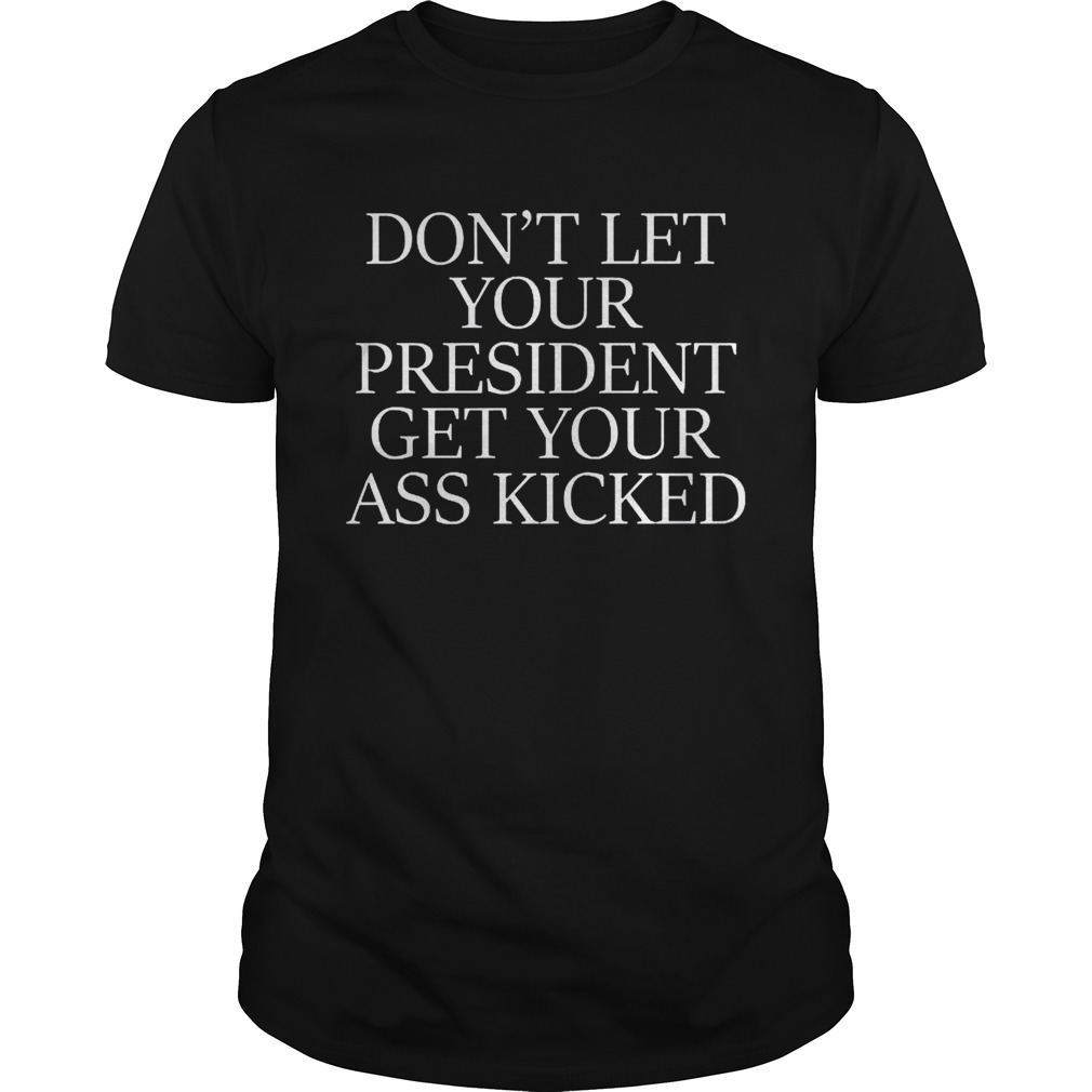 Dont Let Your President Get Your Ass Kicked shirt