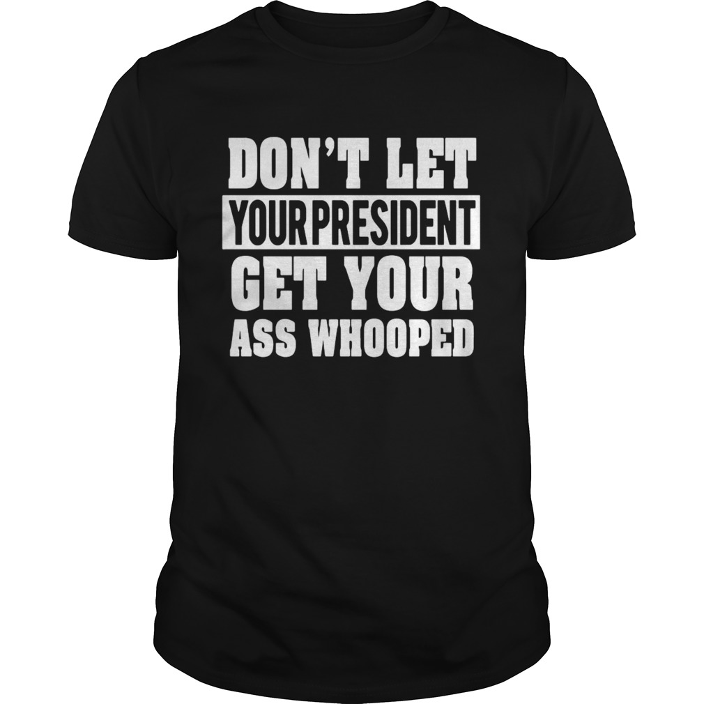 Dont Let Your President Get Your Ass Whooped  Unisex