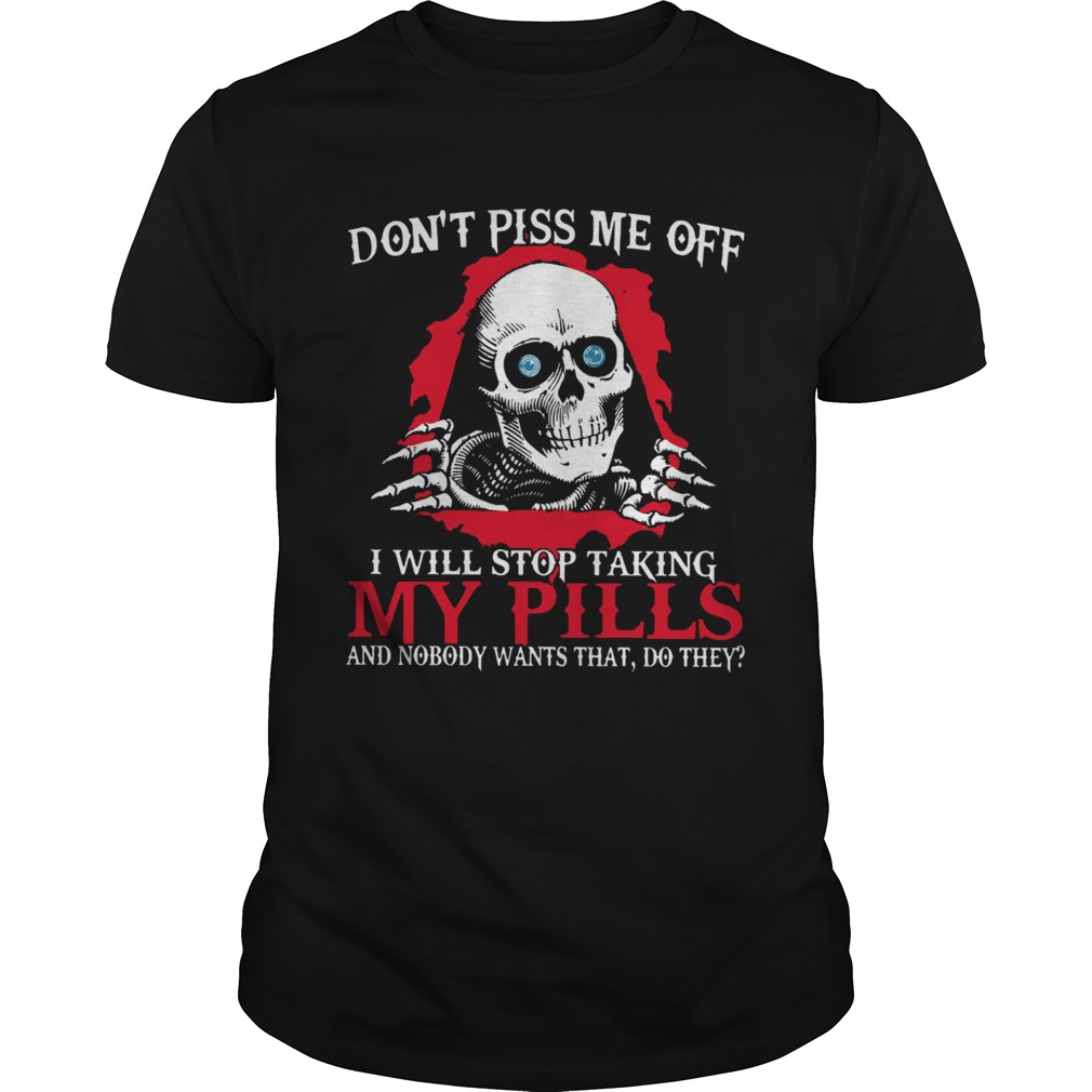 Dont Piss Me Off I Will Stop Talking My Pills And Nobody Wants That Do They shirt