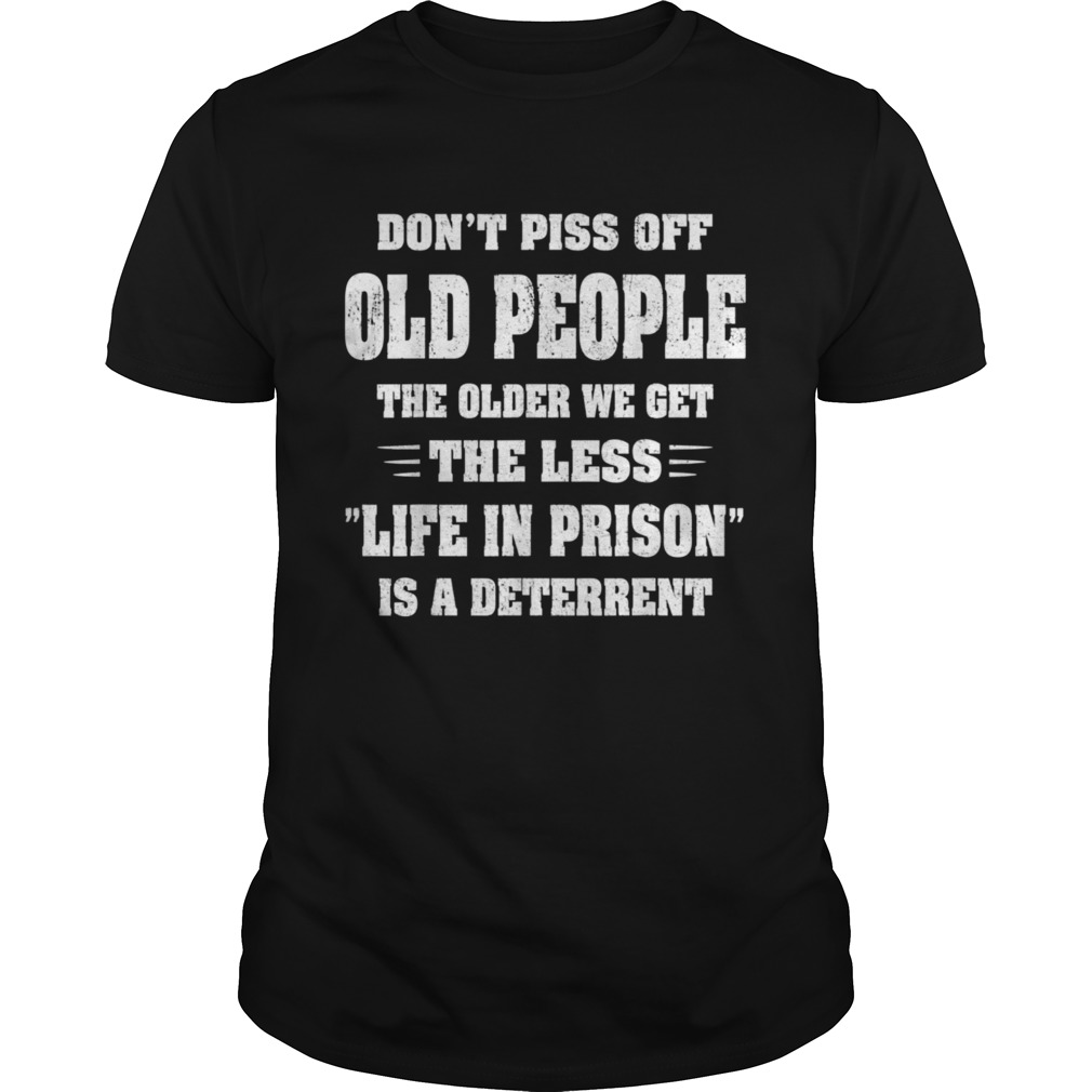 Dont Piss Off Old People The Older We Get The Less Life shirt