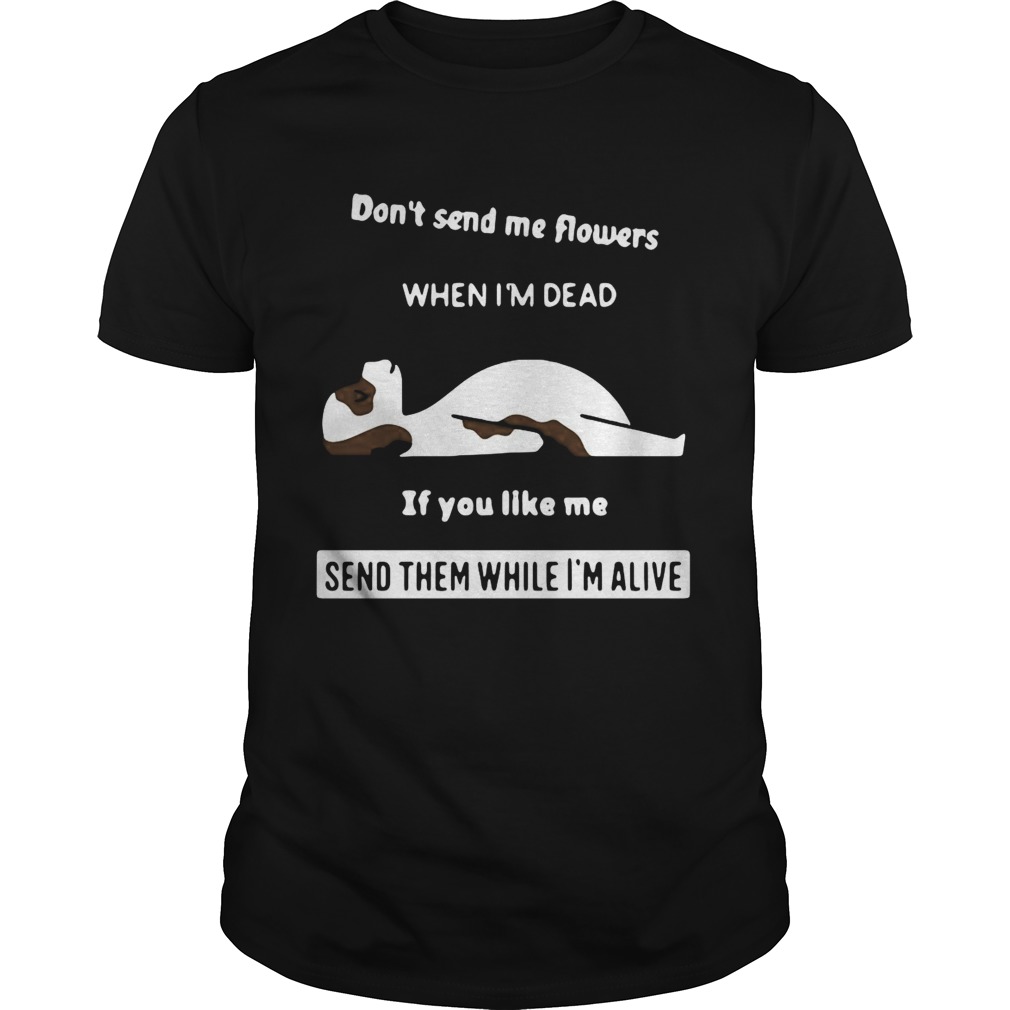 Dont Send Me Flowers When Im Dead If You Like Me Send Them While Im Alive shirt