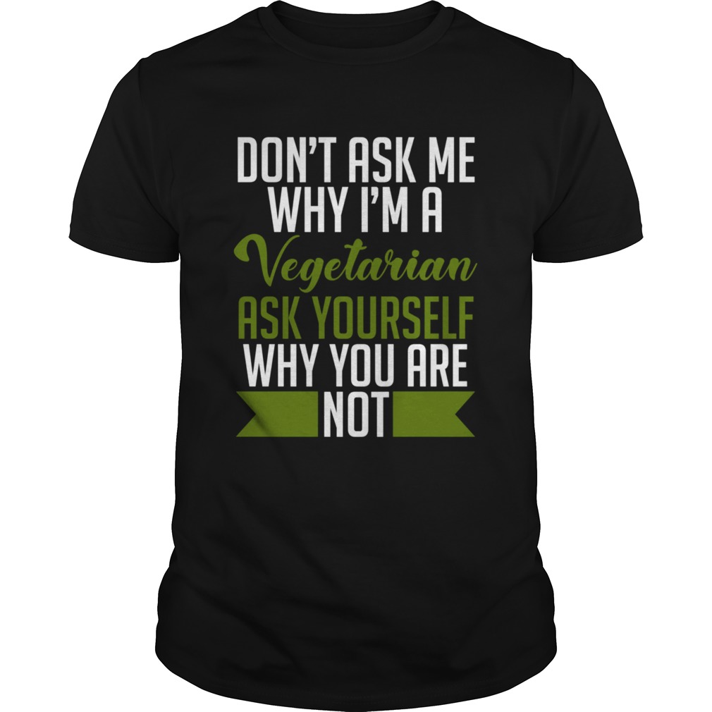 Dont ask me why Im a vegetarian ask yourself why you arent shirt