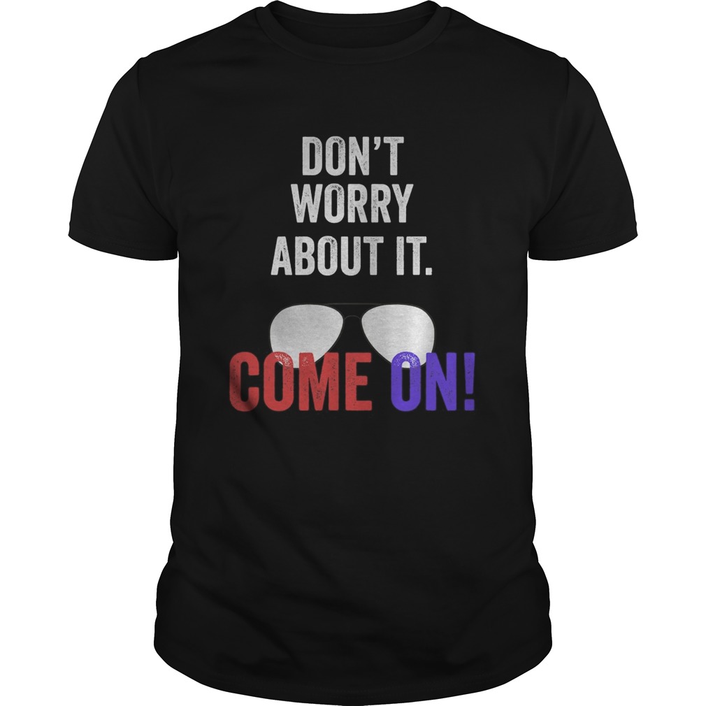 Dont worry about it come on Joe biden presidential debate shirt