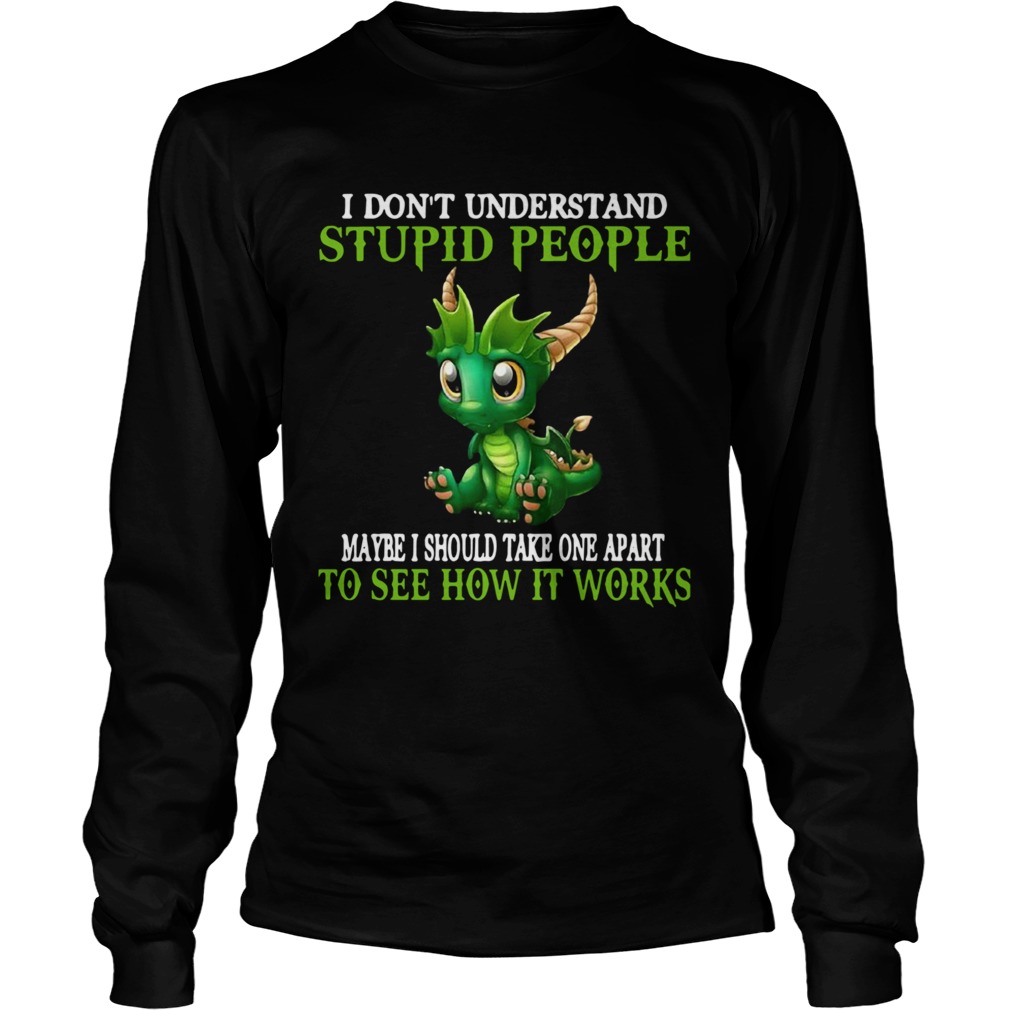 Dragon I Dont Understand Stupid People Maybe I Should Take One Apart To See How It Works  Long Sleeve