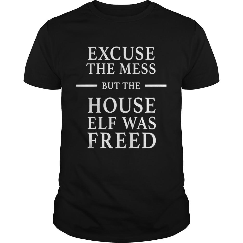 Excuse The Mess But The House Elf Was Freed shirt