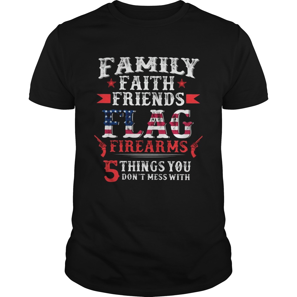 Family Faith Friends Flag Firearms 5 Things You Dont Mess With American shirt