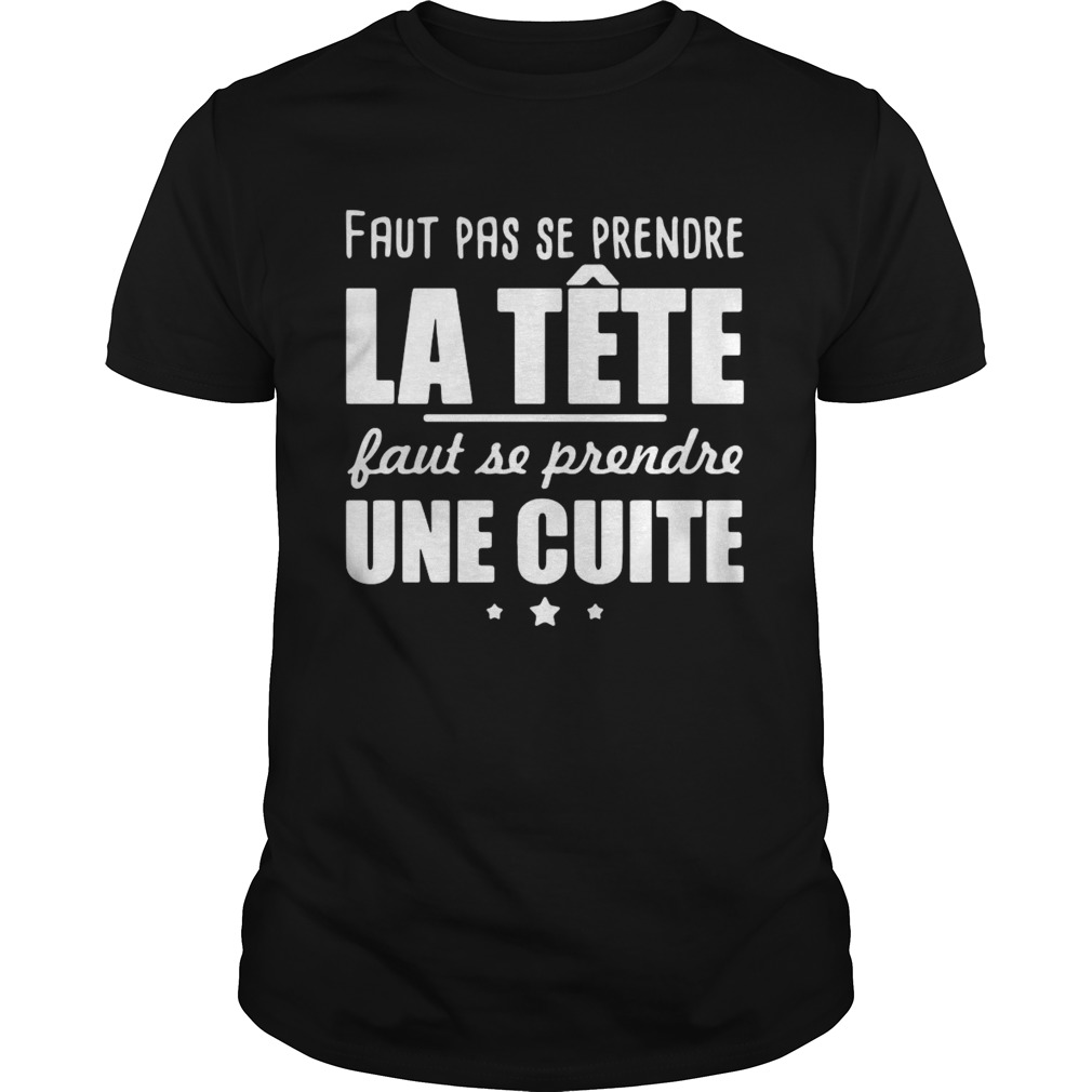 Faut Pas Se Prendre La Tte Faut Se Prendre Une Cuite shirt