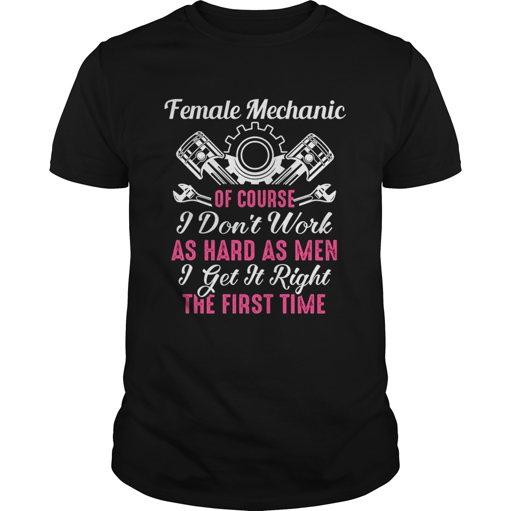 Female Mechanic Of Course I Dont Work As Hard As Men Get It Right The First Time shirt