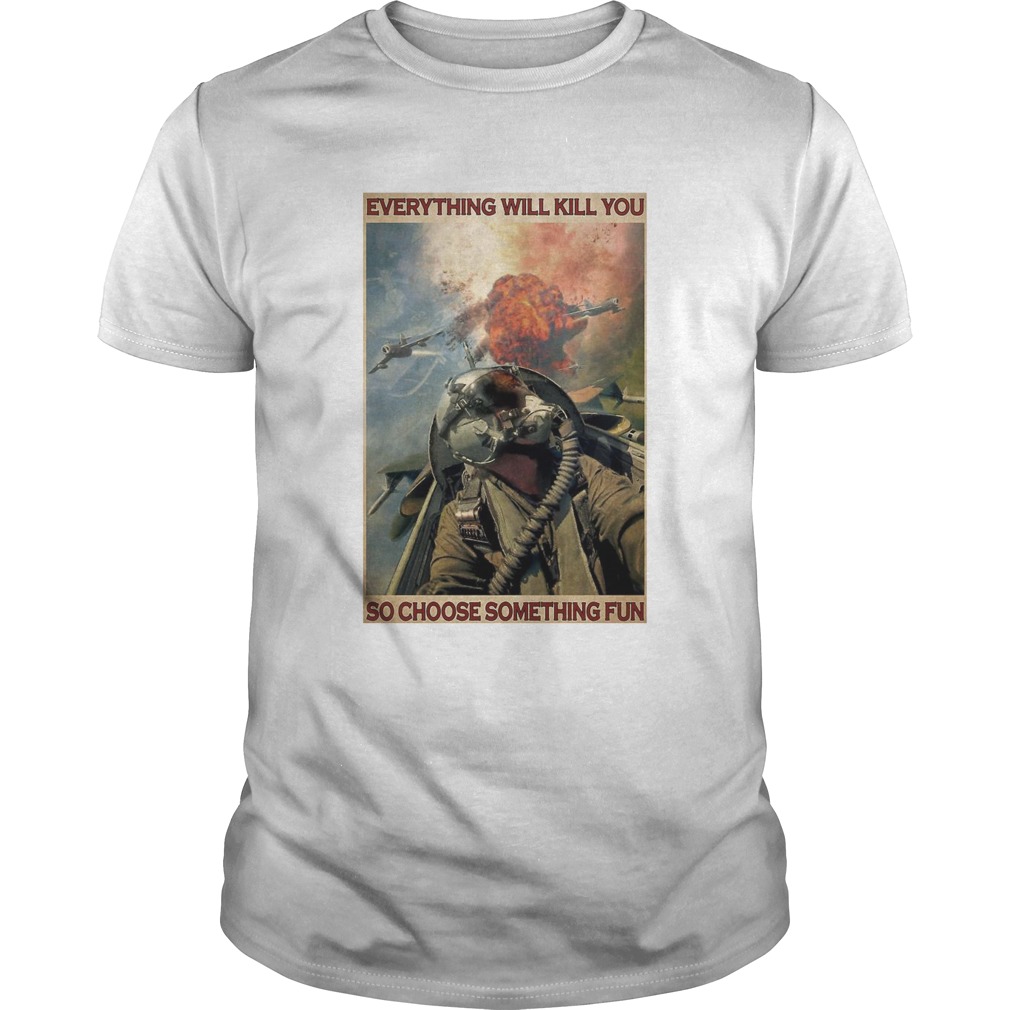 Fighter Aircraft Everything Will Kill You So Choose Something Fun shirt