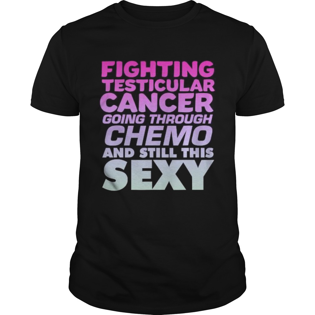 Fighting Testicular Cancer Going Through Chemo And Still Sexy shirt