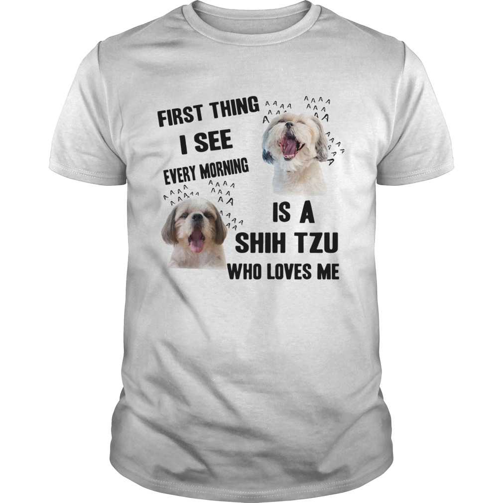 First Thing I See Every Morning Is A Shih Tzu Who Loves Me shirt