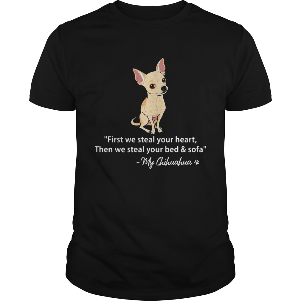 First We Steal Your Heart Then We Steal Your Bed And Sofa My Chihuahua shirt