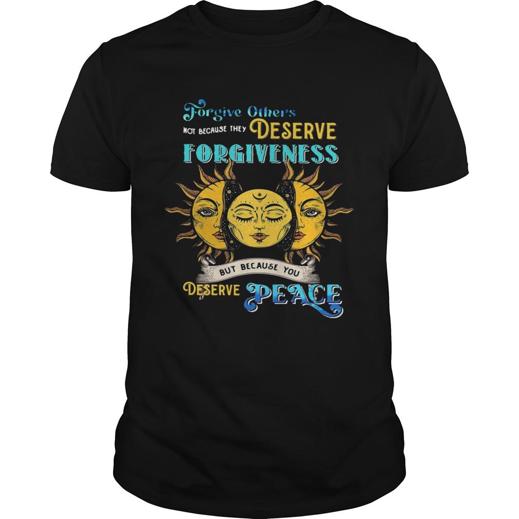 Forgive Others Not Because They Deserve Forgiveness But Because You Deserve Peace shirt