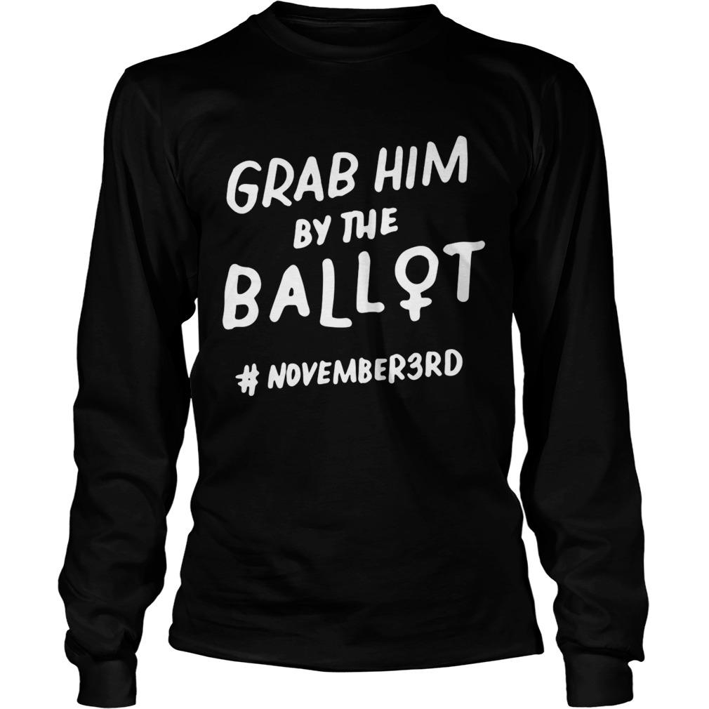 Grab Him By The Ballot Feminist Nasty Vote Election  Long Sleeve