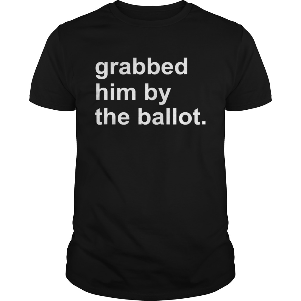 Grabbed Him By The Ballot shirt