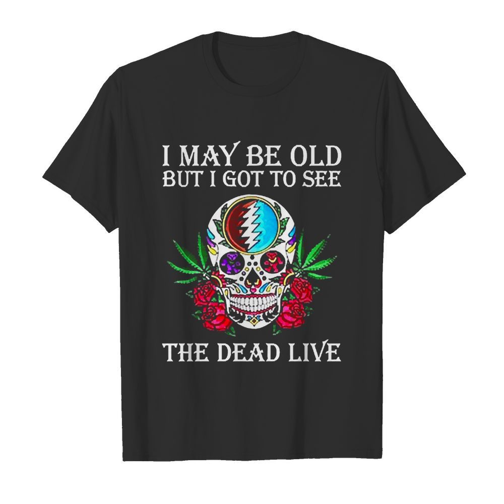 Grateful Dead I May Be Old But I Got To See The Dead Live shirt