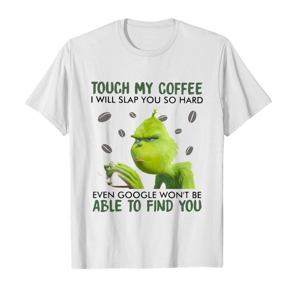 Grinch touch my coffee i will slap so hard even google won’t be able to find you shirt