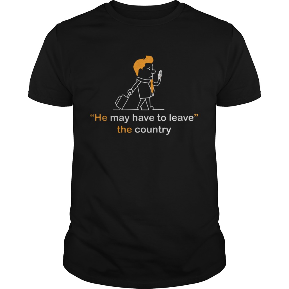 He May Have To Leave The Country shirt