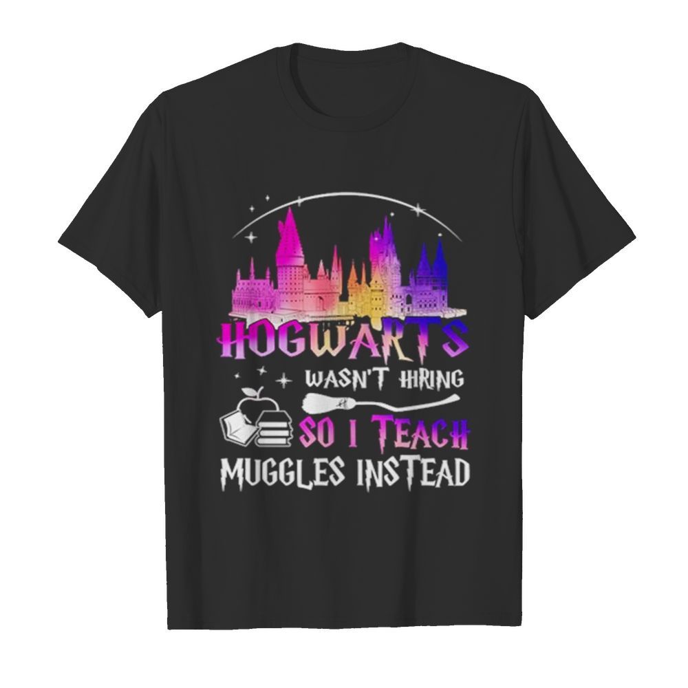 Hogwarts Wasnt Hiring So I Teach Muggles Instead shirt