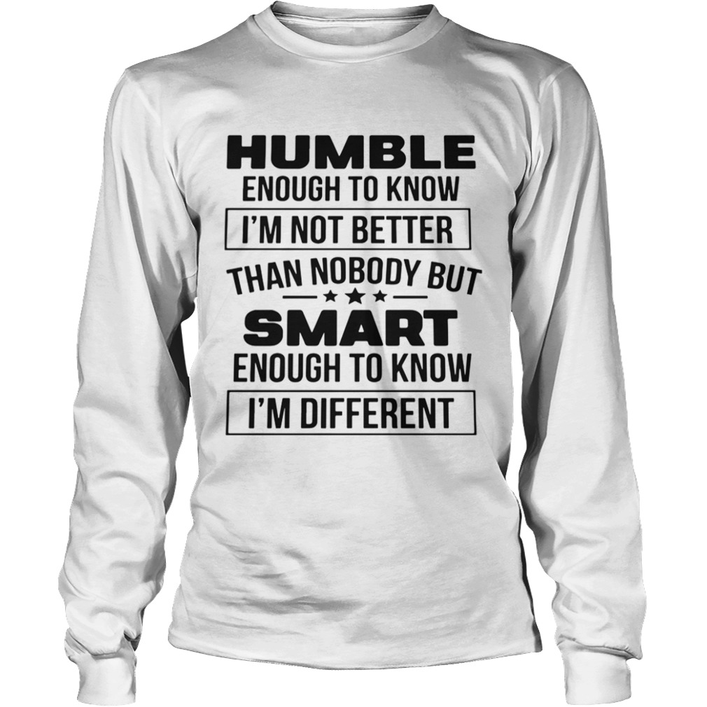 Humble Enough To Know Im Not Better Than Nobody But Smart Enough To Know Im Different  Long Sleeve