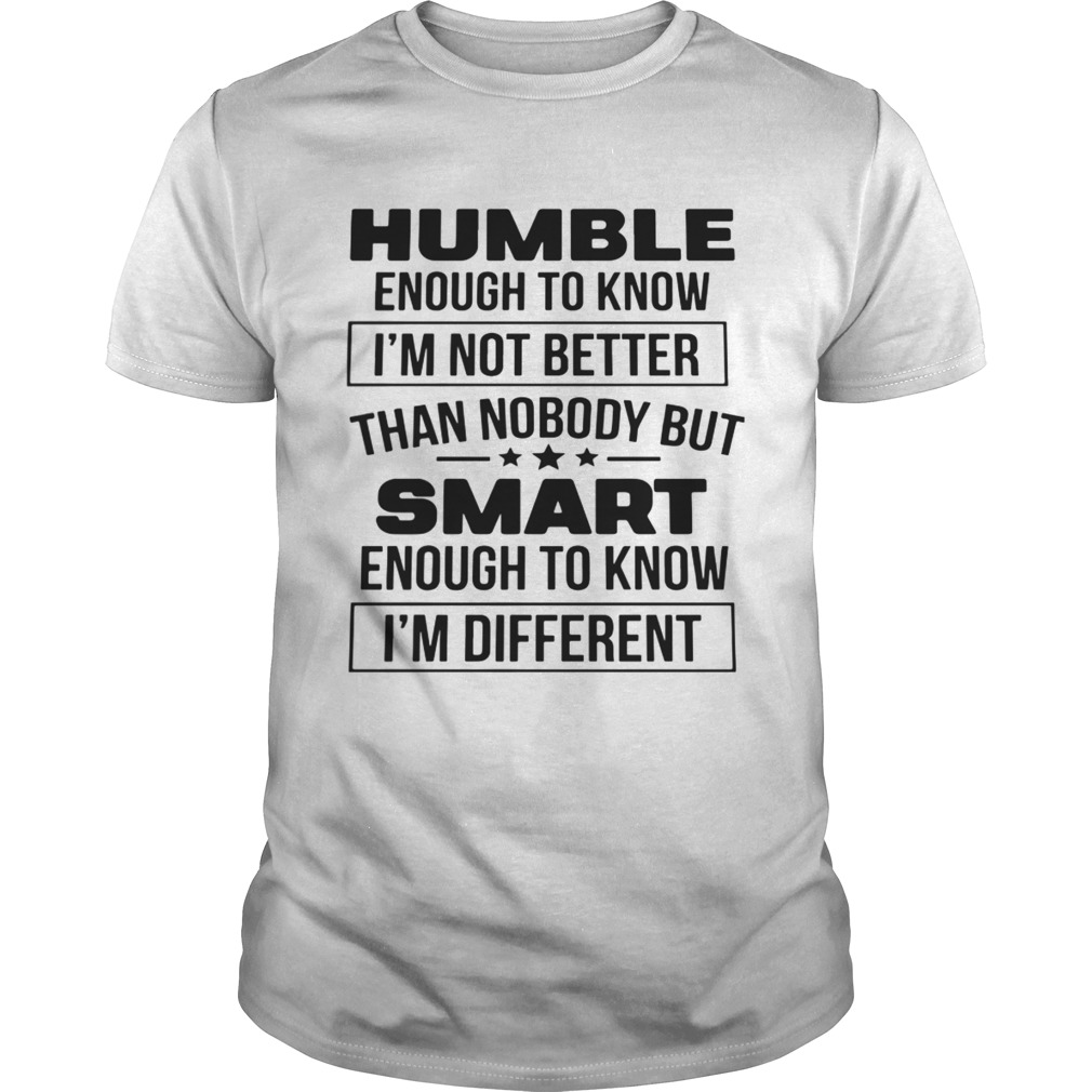 Humble Enough To Know Im Not Better Than Nobody But Smart Enough To Know Im Different  Unisex