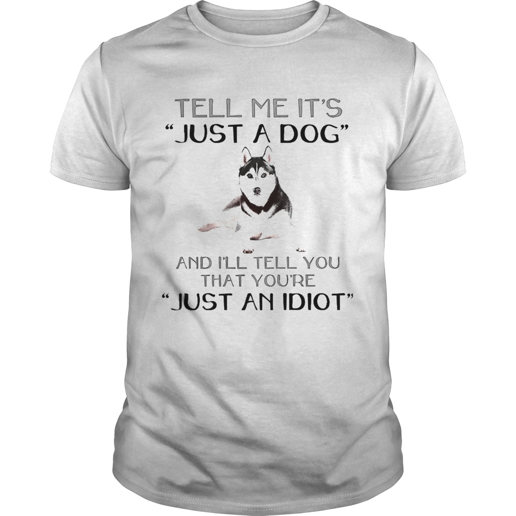 Husky Dog Tell Me Its Just A Dog And Ill Tell You Just An Idiot shirt