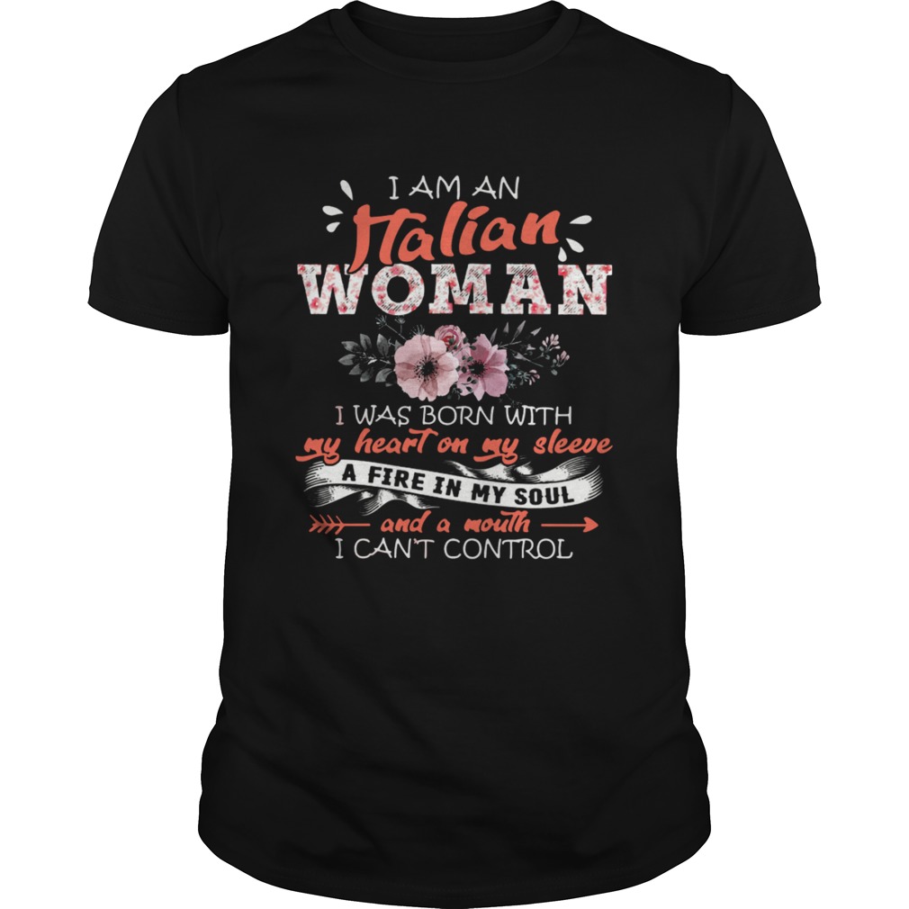 I Am An Italian Woman I Was Born With My Heart On My Sleeve A Fire In My Soul And A Mouth shirt