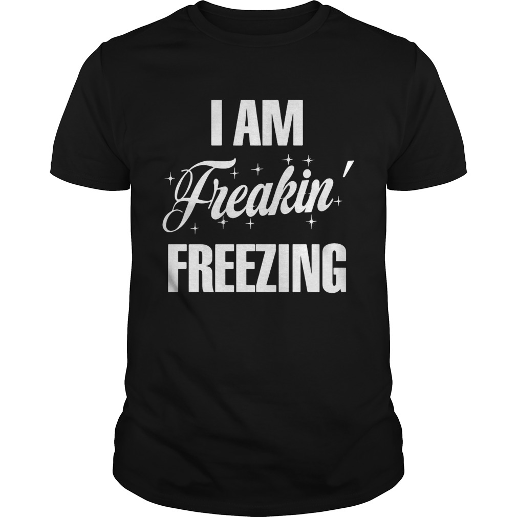 I Am Freakin Freezing shirt