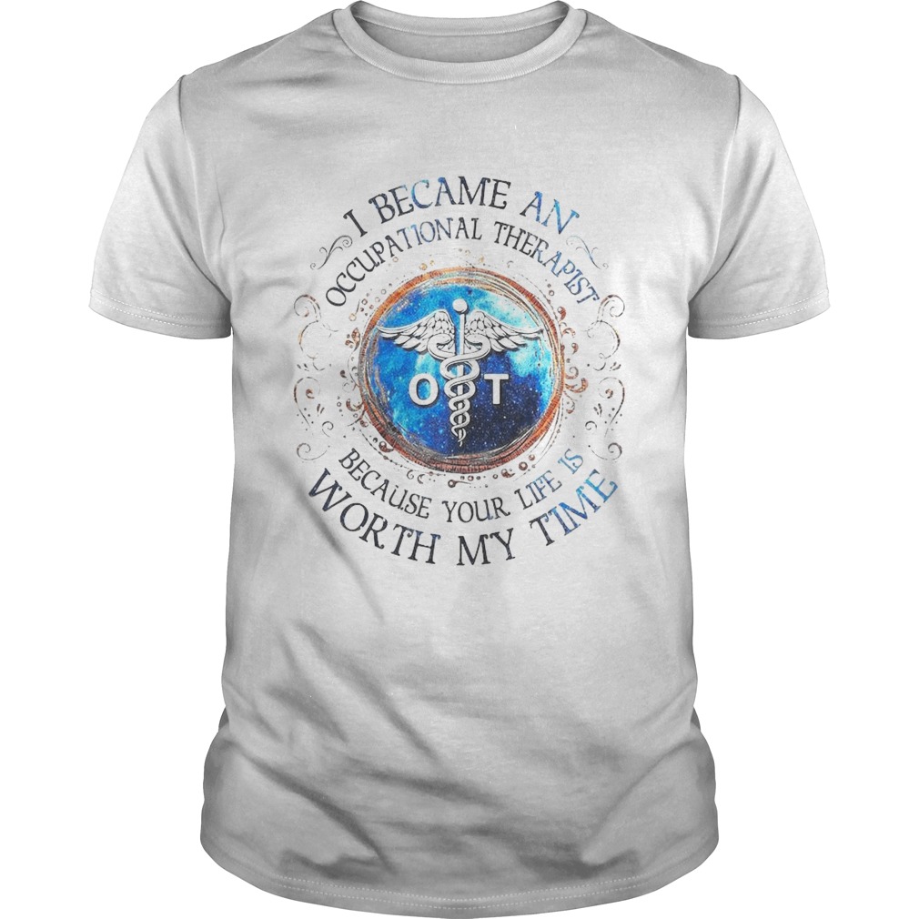 I Became An Occupational Therapist Because Your Life Is Worth My Time shirt